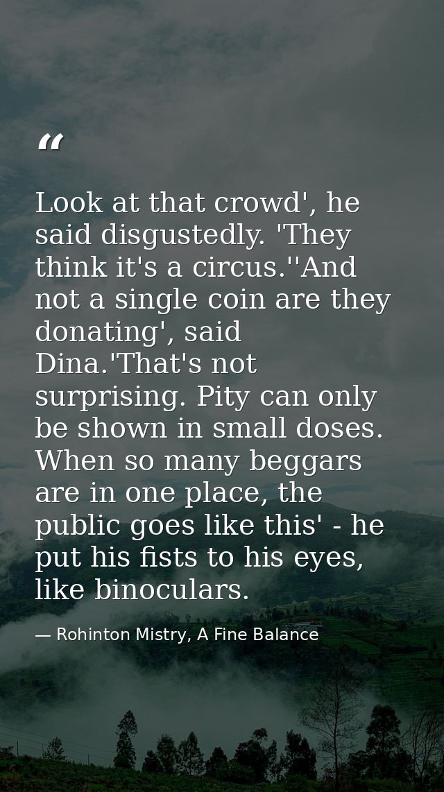 Look at that crowd', he said disgustedly. 'They think it's a circus.''And not a single coin are they donating', said Din — Rohinton Mistry, A Fine Balance