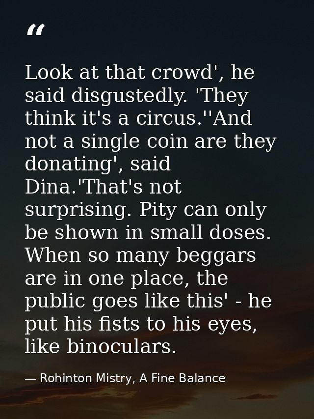 Look at that crowd', he said disgustedly. 'They think it's a circus.''And not a single coin are they donating', said Din — Rohinton Mistry, A Fine Balance