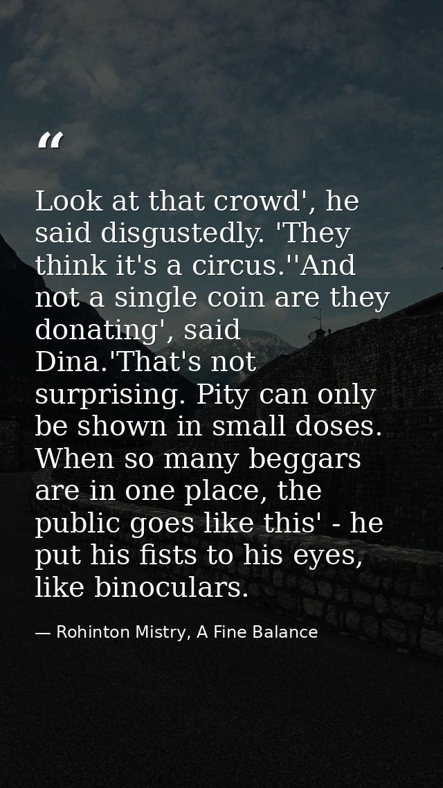 Look at that crowd', he said disgustedly. 'They think it's a circus.''And not a single coin are they donating', said Din — Rohinton Mistry, A Fine Balance