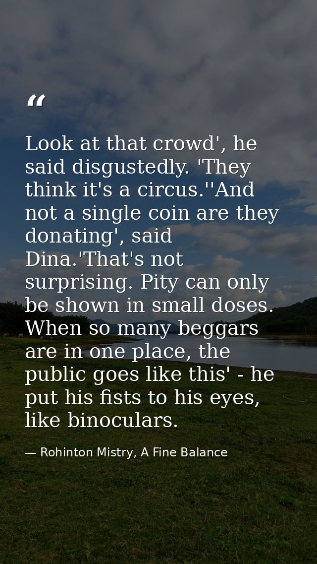 Look at that crowd', he said disgustedly. 'They think it's a circus.''And not a single coin are they donating', said Din — Rohinton Mistry, A Fine Balance