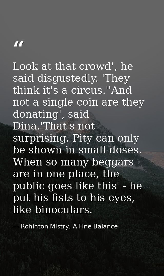 Look at that crowd', he said disgustedly. 'They think it's a circus.''And not a single coin are they donating', said Din — Rohinton Mistry, A Fine Balance