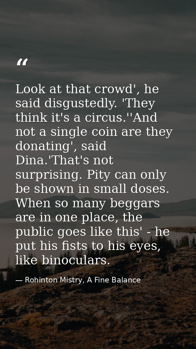 Look at that crowd', he said disgustedly. 'They think it's a circus.''And not a single coin are they donating', said Din — Rohinton Mistry, A Fine Balance