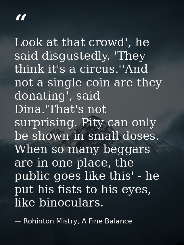 Look at that crowd', he said disgustedly. 'They think it's a circus.''And not a single coin are they donating', said Din — Rohinton Mistry, A Fine Balance