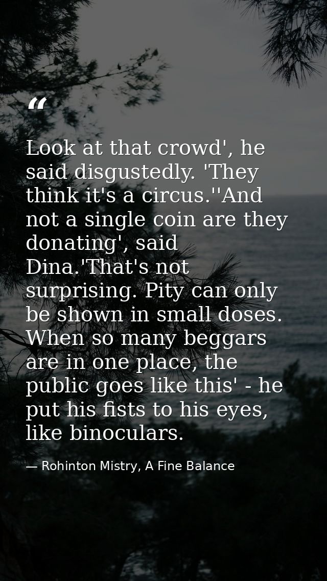 Look at that crowd', he said disgustedly. 'They think it's a circus.''And not a single coin are they donating', said Din — Rohinton Mistry, A Fine Balance