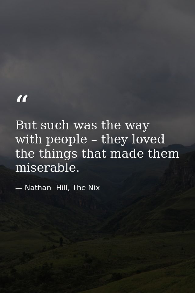 But such was the way with people – they loved the things that made them miserable. — Nathan  Hill, The Nix