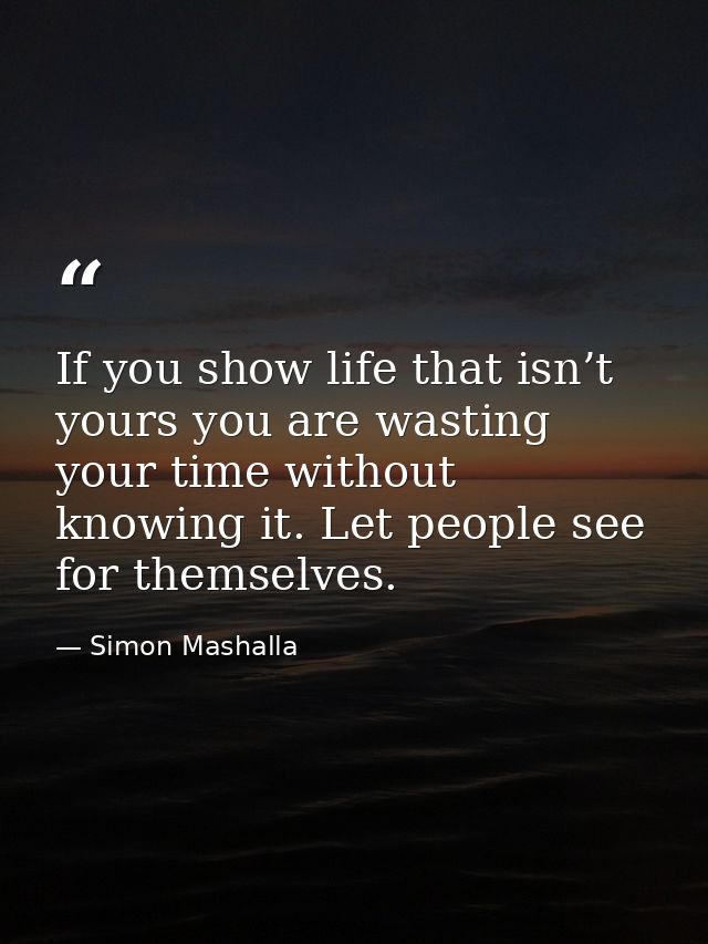 If you show life that isn’t yours you are wasting your time without knowing it. Let people see for themselves. — Simon Mashalla