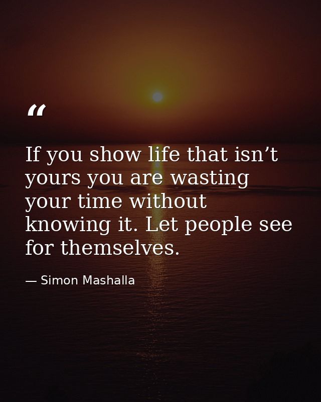 If you show life that isn’t yours you are wasting your time without knowing it. Let people see for themselves. — Simon Mashalla