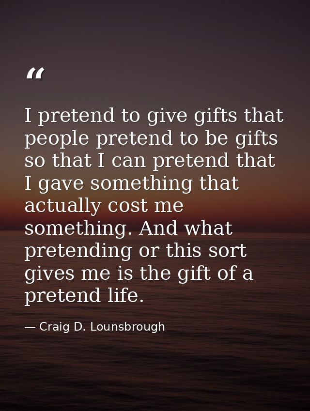 I pretend to give gifts that people pretend to be gifts so that I can pretend that I gave something that actually cost m — Craig D. Lounsbrough