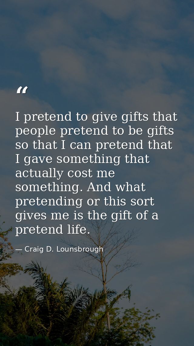 I pretend to give gifts that people pretend to be gifts so that I can pretend that I gave something that actually cost m — Craig D. Lounsbrough