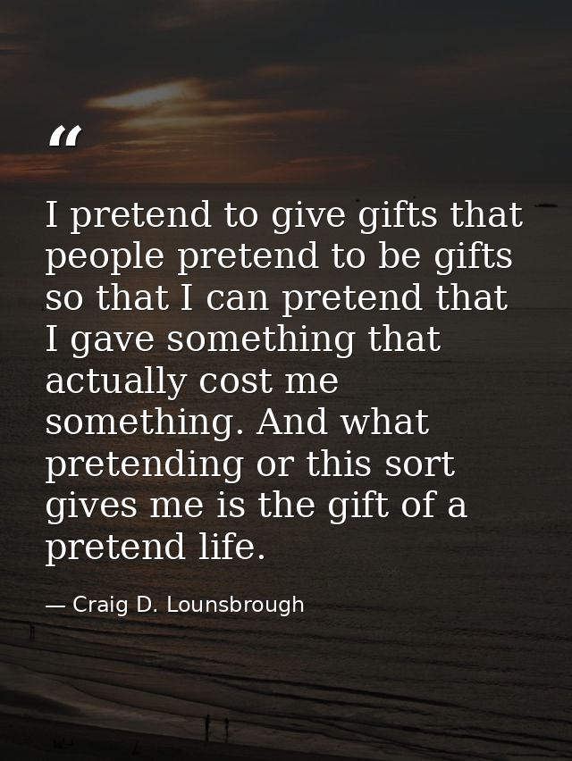 I pretend to give gifts that people pretend to be gifts so that I can pretend that I gave something that actually cost m — Craig D. Lounsbrough