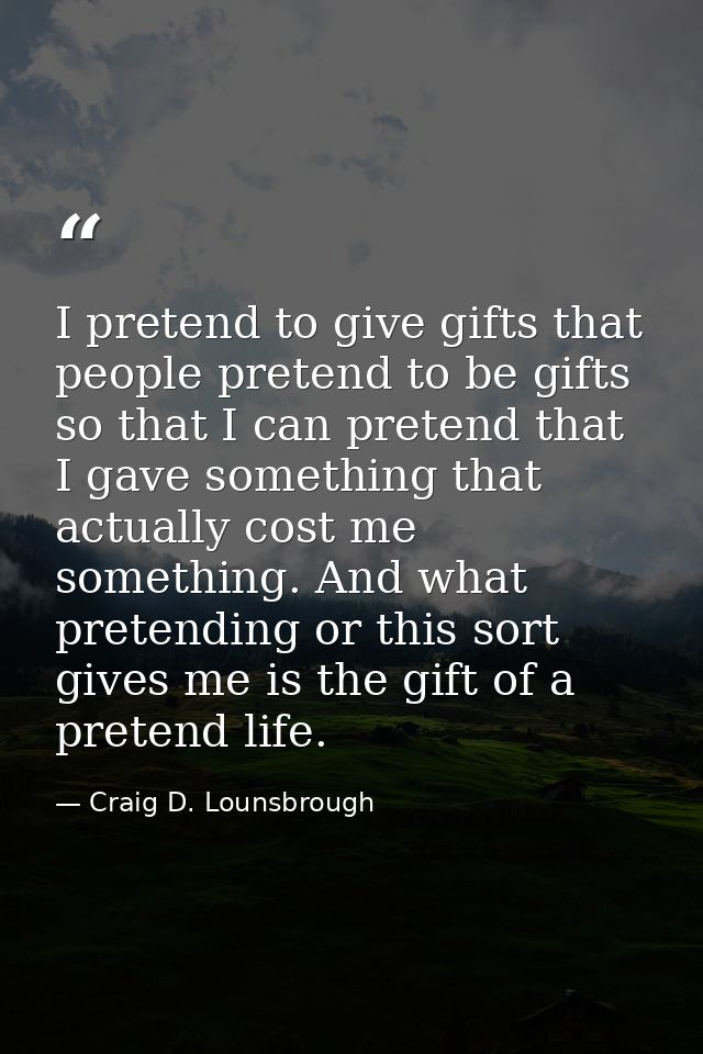I pretend to give gifts that people pretend to be gifts so that I can pretend that I gave something that actually cost m — Craig D. Lounsbrough