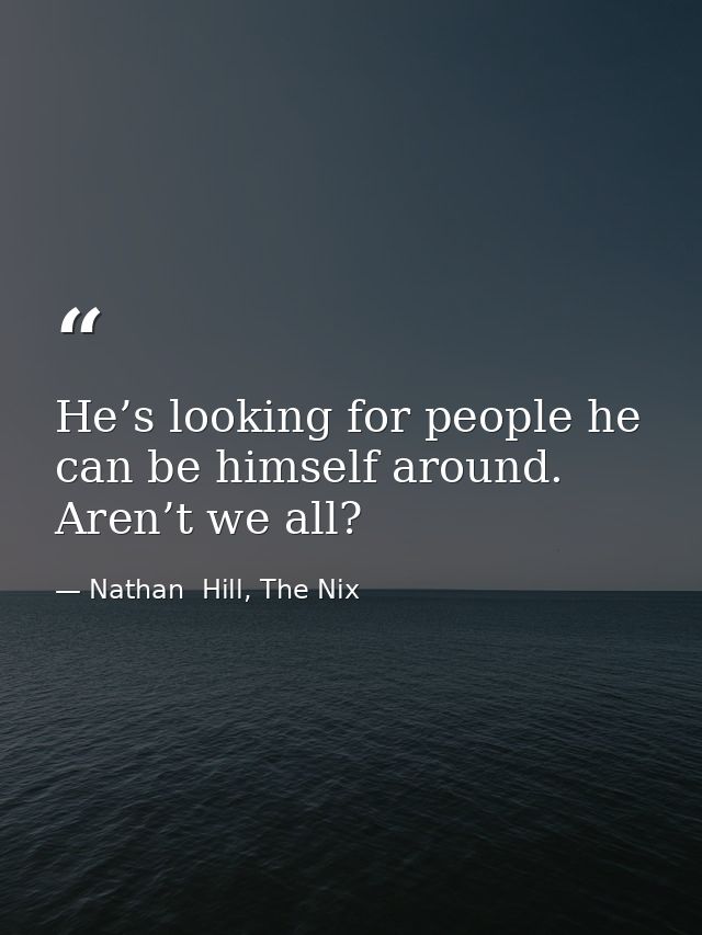 He’s looking for people he can be himself around. Aren’t we all? — Nathan  Hill, The Nix