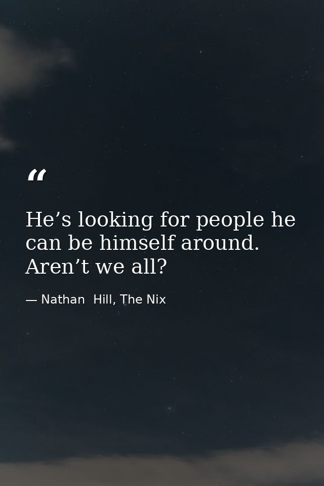 He’s looking for people he can be himself around. Aren’t we all? — Nathan  Hill, The Nix