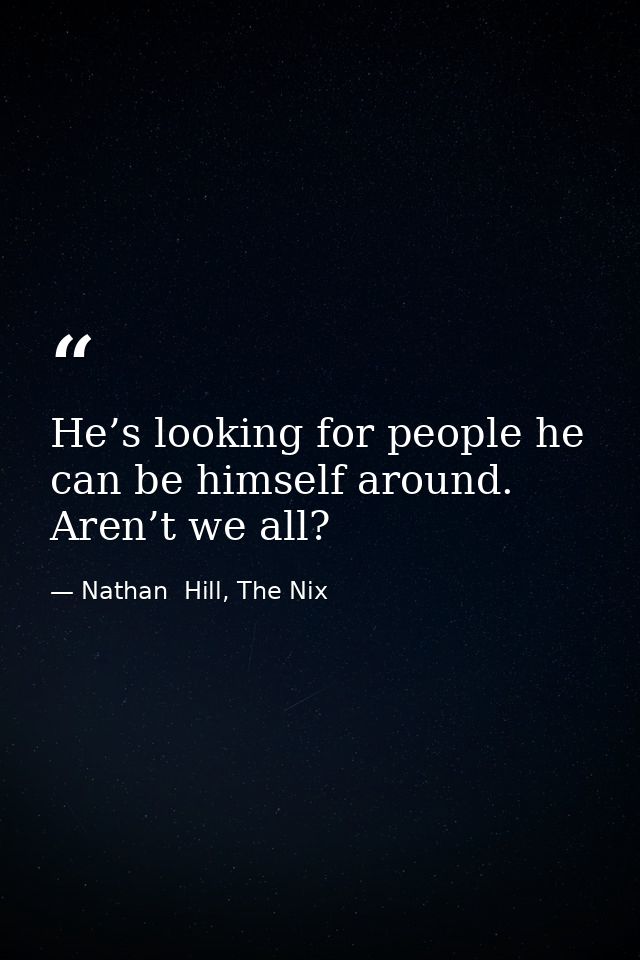 He’s looking for people he can be himself around. Aren’t we all? — Nathan  Hill, The Nix