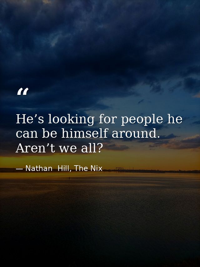 He’s looking for people he can be himself around. Aren’t we all? — Nathan  Hill, The Nix