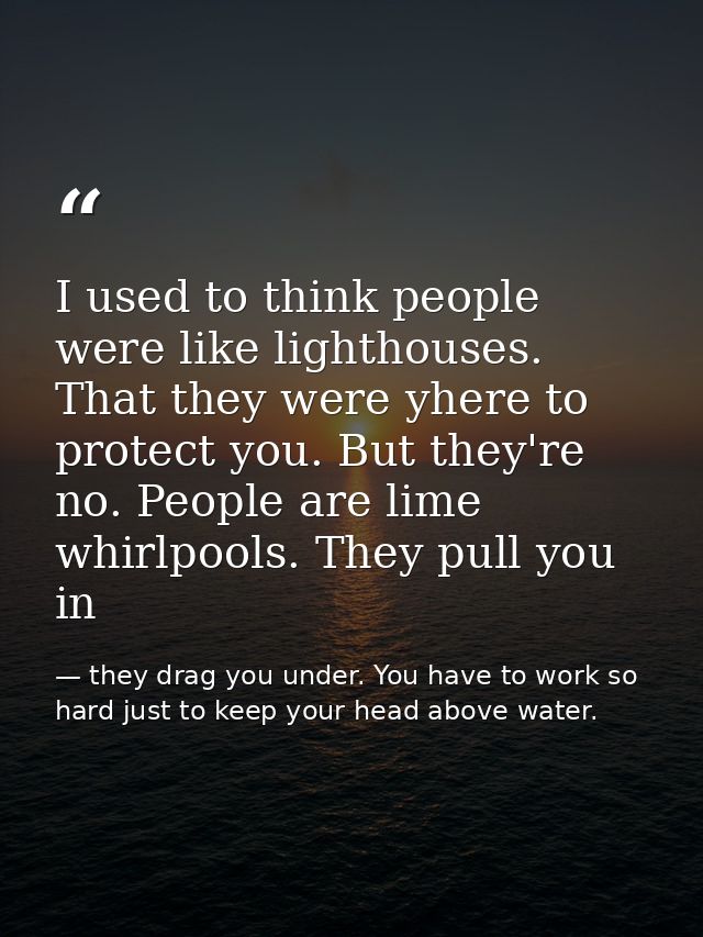I used to think people were like lighthouses. That they were yhere to protect you. But they're no. People are lime whirl — they drag you under. You have to work so hard just to keep your head above water.