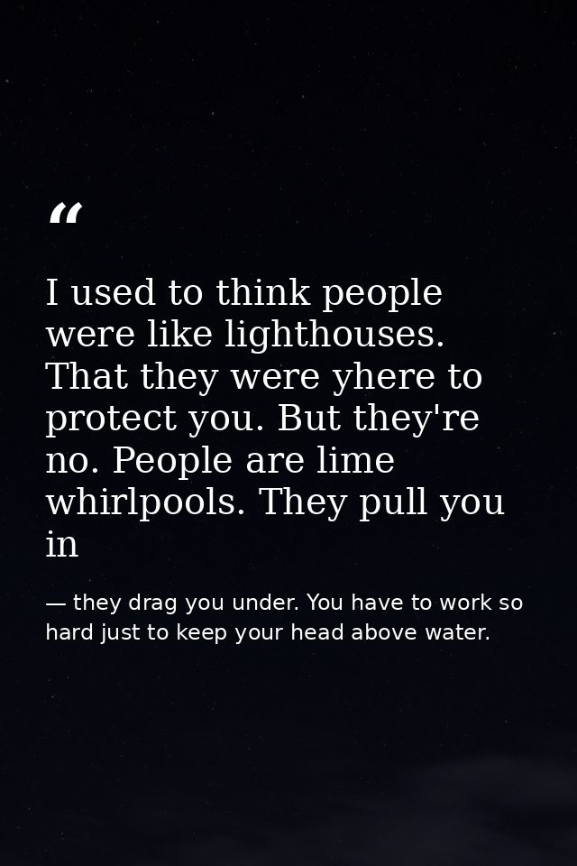 I used to think people were like lighthouses. That they were yhere to protect you. But they're no. People are lime whirl — they drag you under. You have to work so hard just to keep your head above water.