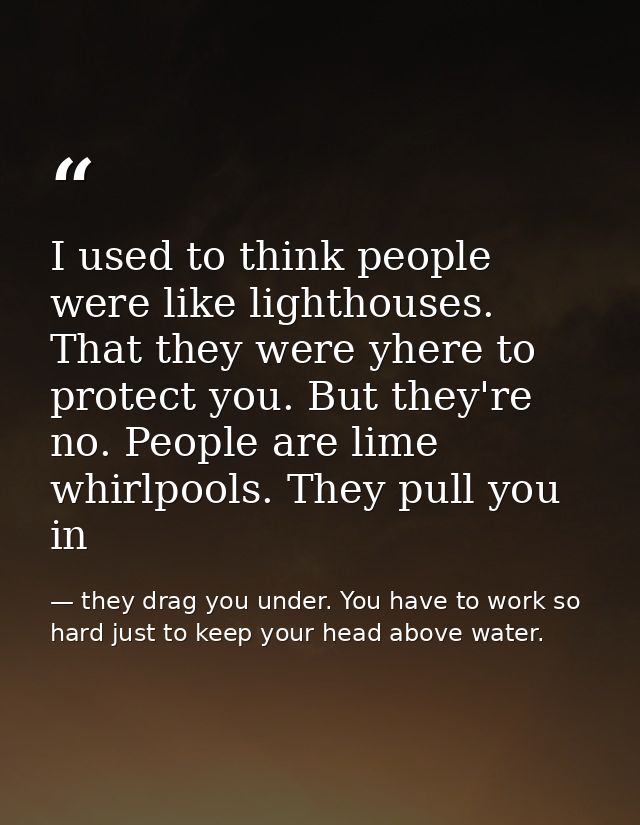 I used to think people were like lighthouses. That they were yhere to protect you. But they're no. People are lime whirl — they drag you under. You have to work so hard just to keep your head above water.