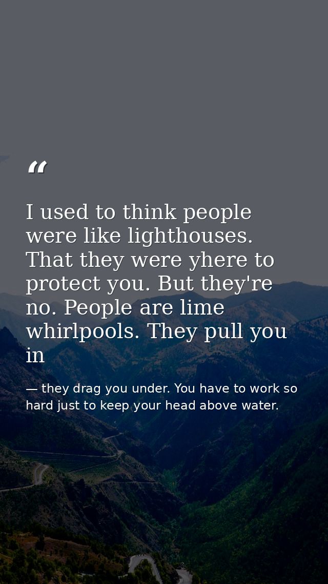 I used to think people were like lighthouses. That they were yhere to protect you. But they're no. People are lime whirl — they drag you under. You have to work so hard just to keep your head above water.