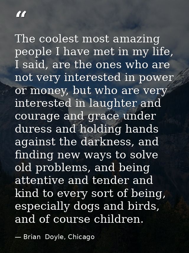The coolest most amazing people I have met in my life, I said, are the ones who are not very interested in power or mone — Brian  Doyle, Chicago