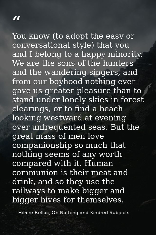 You know (to adopt the easy or conversational style) that you and I belong to a happy minority. We are the sons of the h — Hilaire Belloc, On Nothing and Kindred Subjects