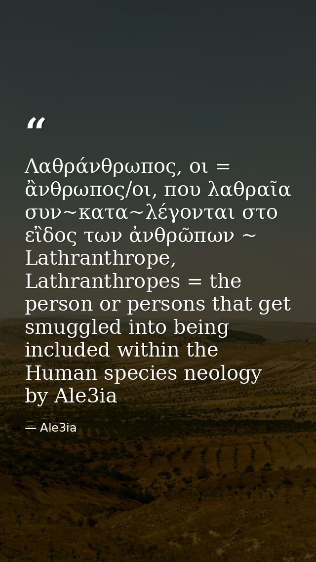 Λαθράνθρωπος, οι = ἂνθρωπος/οι, που λαθραῖα συν~κατα~λέγονται στο εἲδος των ἀνθρῶπων ~ Lathranthrope, Lathranthropes = t — Ale3ia