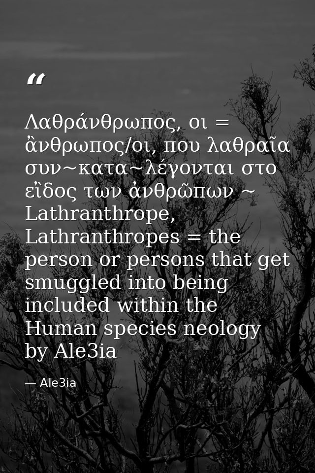 Λαθράνθρωπος, οι = ἂνθρωπος/οι, που λαθραῖα συν~κατα~λέγονται στο εἲδος των ἀνθρῶπων ~ Lathranthrope, Lathranthropes = t — Ale3ia
