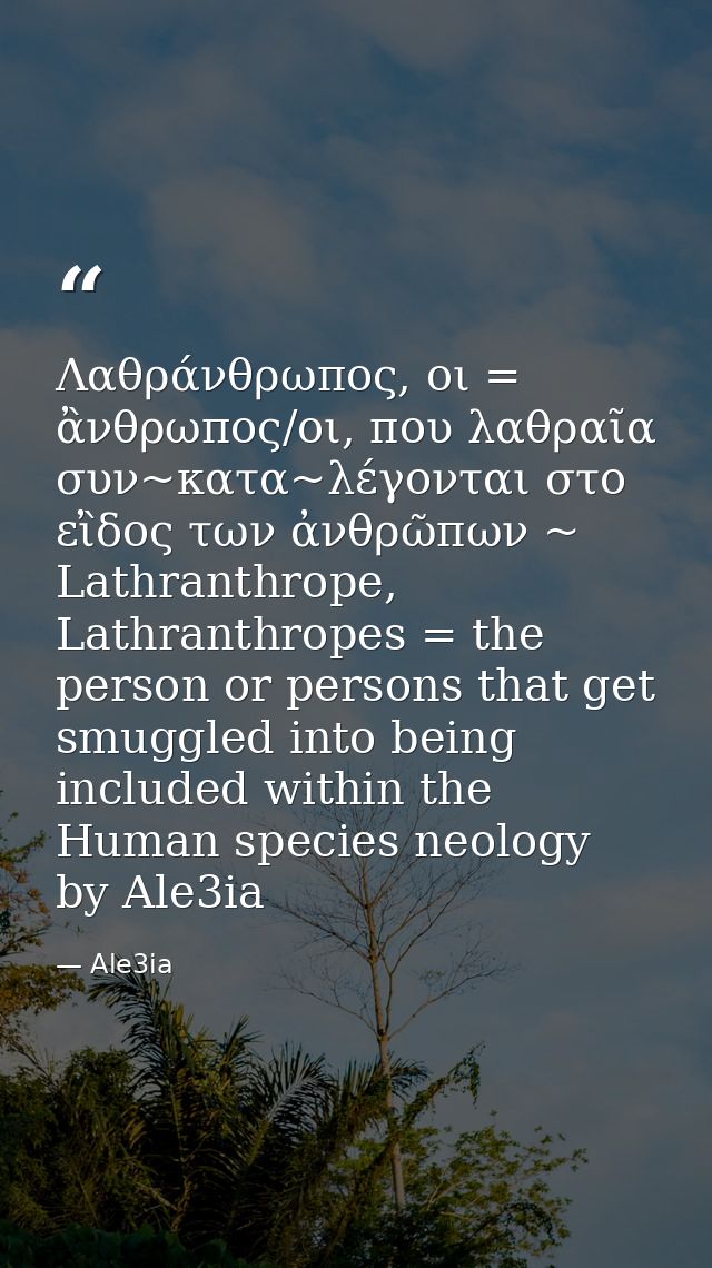 Λαθράνθρωπος, οι = ἂνθρωπος/οι, που λαθραῖα συν~κατα~λέγονται στο εἲδος των ἀνθρῶπων ~ Lathranthrope, Lathranthropes = t — Ale3ia