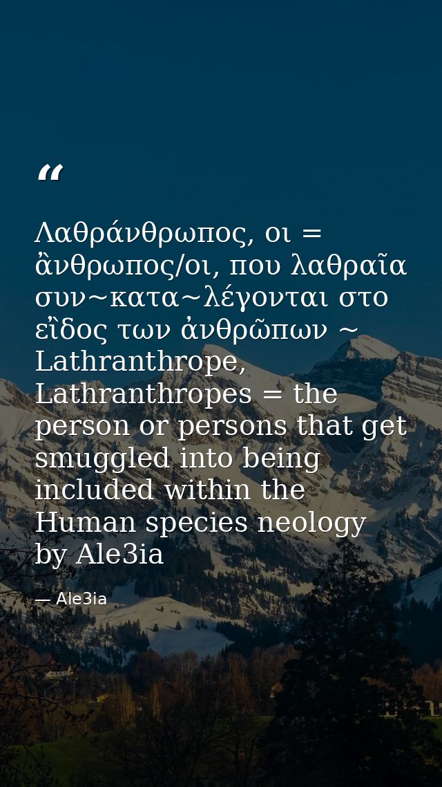 Λαθράνθρωπος, οι = ἂνθρωπος/οι, που λαθραῖα συν~κατα~λέγονται στο εἲδος των ἀνθρῶπων ~ Lathranthrope, Lathranthropes = t — Ale3ia