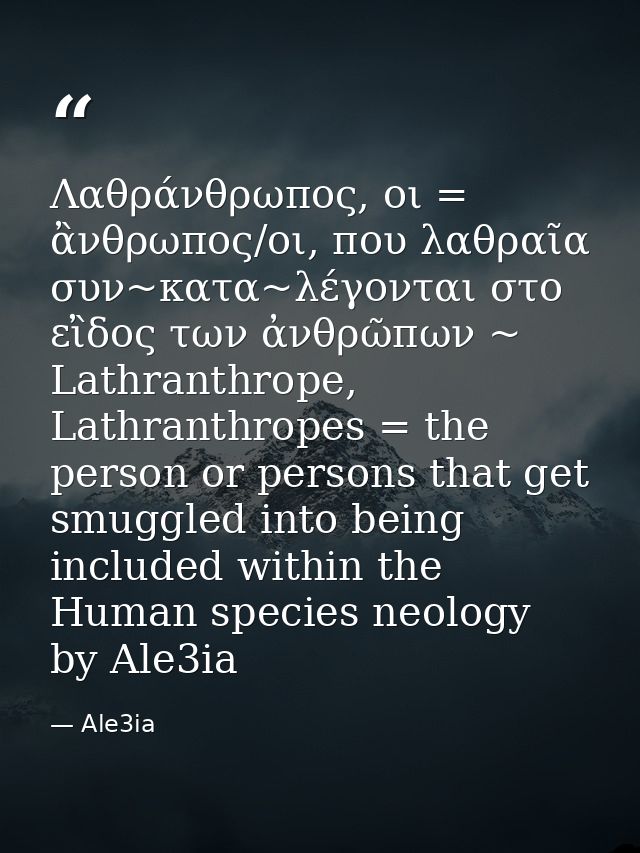 Λαθράνθρωπος, οι = ἂνθρωπος/οι, που λαθραῖα συν~κατα~λέγονται στο εἲδος των ἀνθρῶπων ~ Lathranthrope, Lathranthropes = t — Ale3ia
