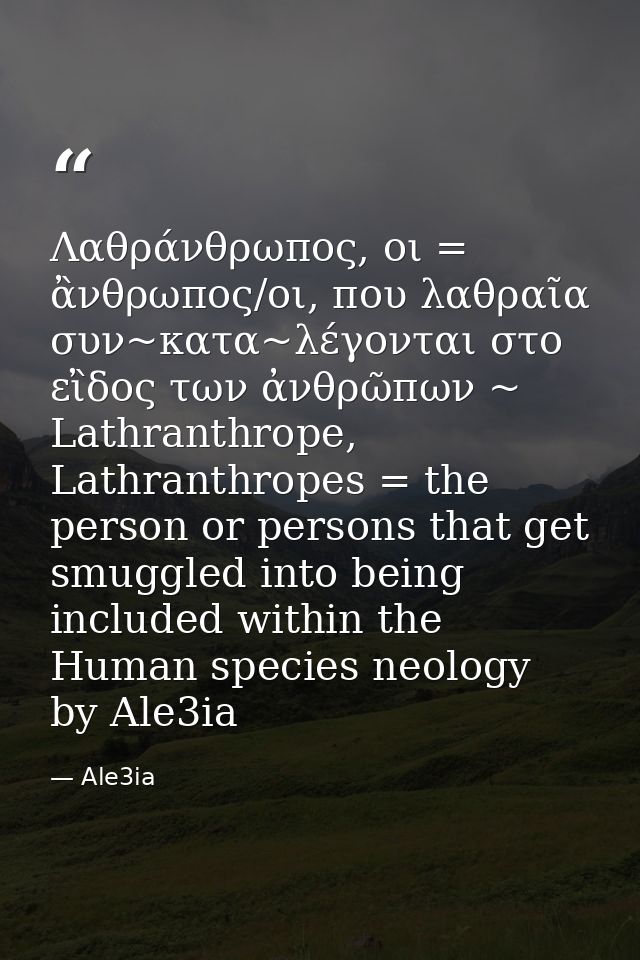 Λαθράνθρωπος, οι = ἂνθρωπος/οι, που λαθραῖα συν~κατα~λέγονται στο εἲδος των ἀνθρῶπων ~ Lathranthrope, Lathranthropes = t — Ale3ia