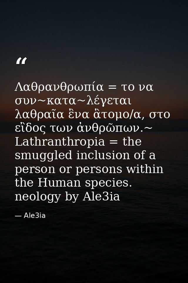 Λαθρανθρωπία = το να συν~κατα~λέγεται λαθραῖα ἒνα ἂτομο/α, στο εἲδος των ἀνθρῶπων.~ Lathranthropia = the smuggled inclus — Ale3ia
