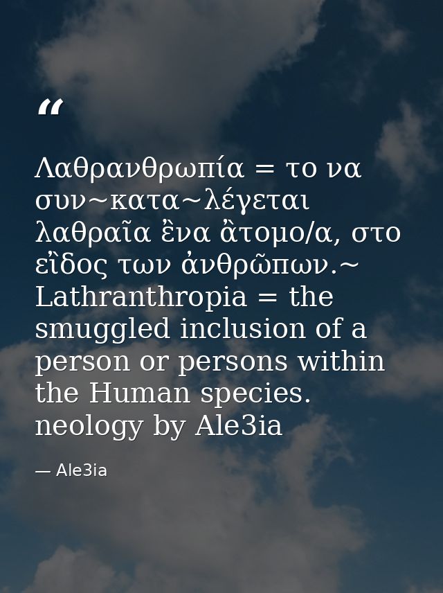 Λαθρανθρωπία = το να συν~κατα~λέγεται λαθραῖα ἒνα ἂτομο/α, στο εἲδος των ἀνθρῶπων.~ Lathranthropia = the smuggled inclus — Ale3ia