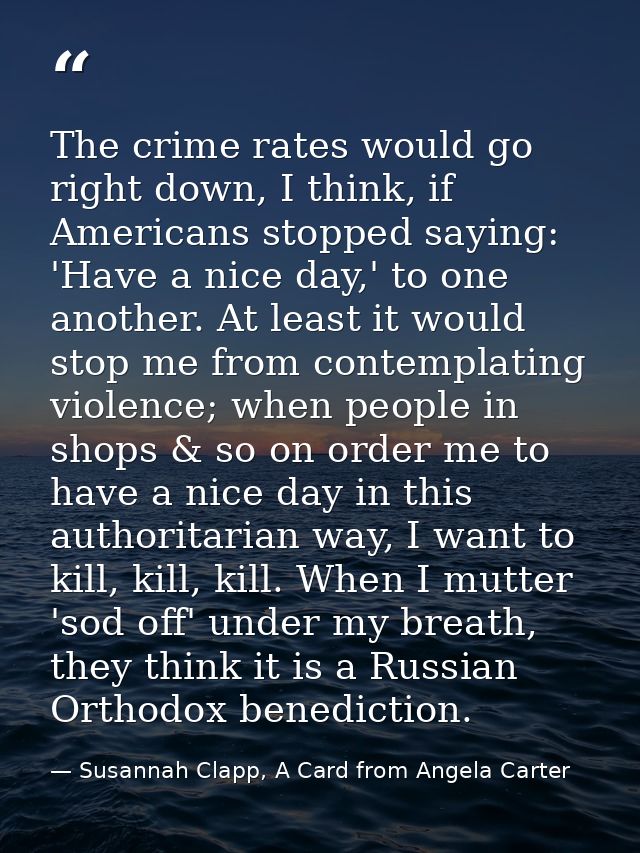 The crime rates would go right down, I think, if Americans stopped saying: 'Have a nice day,' to one another. At least i — Susannah Clapp, A Card from Angela Carter