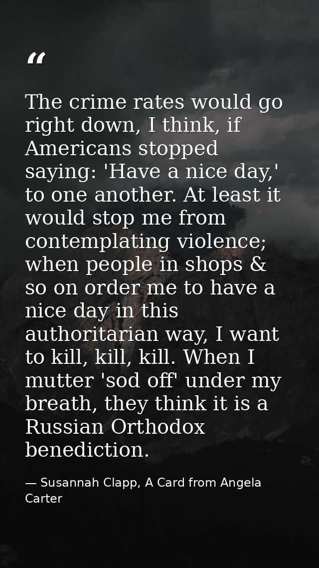 The crime rates would go right down, I think, if Americans stopped saying: 'Have a nice day,' to one another. At least i — Susannah Clapp, A Card from Angela Carter