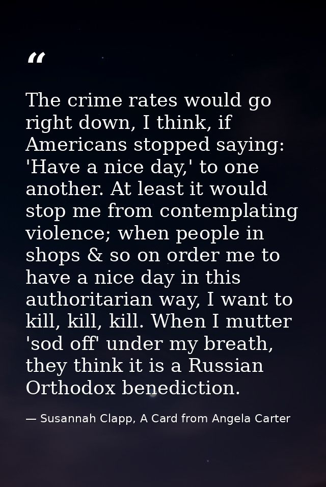 The crime rates would go right down, I think, if Americans stopped saying: 'Have a nice day,' to one another. At least i — Susannah Clapp, A Card from Angela Carter