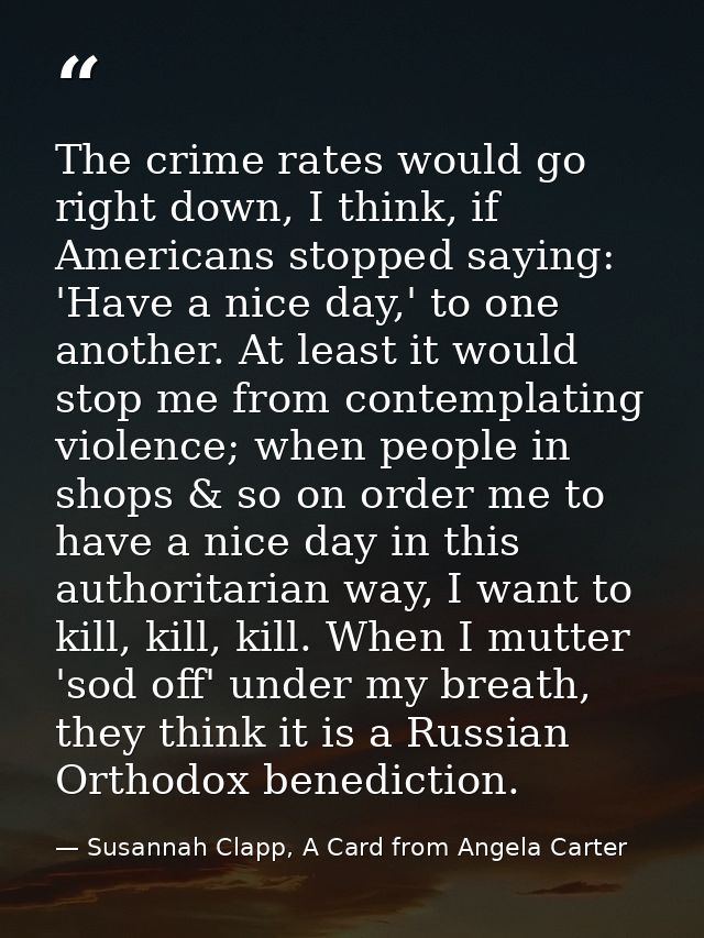 The crime rates would go right down, I think, if Americans stopped saying: 'Have a nice day,' to one another. At least i — Susannah Clapp, A Card from Angela Carter
