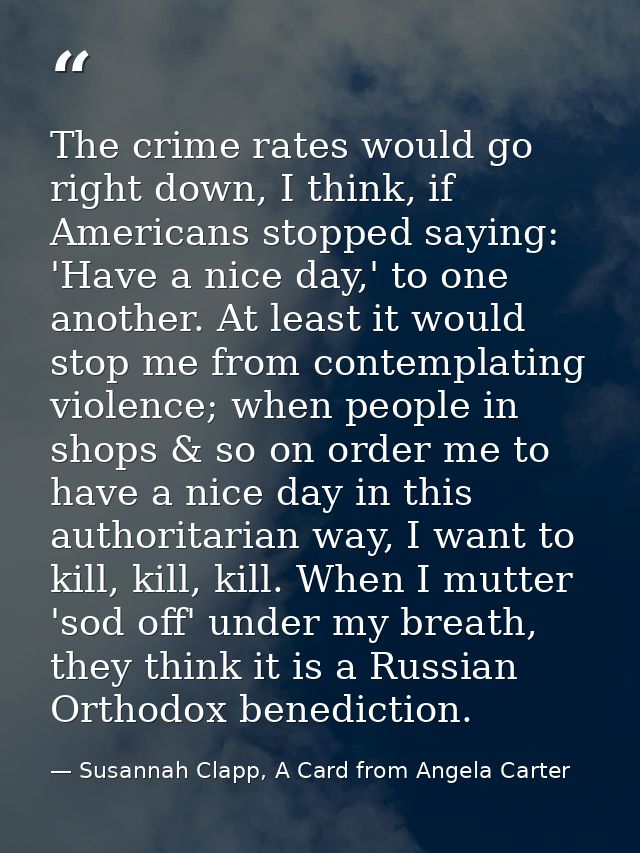 The crime rates would go right down, I think, if Americans stopped saying: 'Have a nice day,' to one another. At least i — Susannah Clapp, A Card from Angela Carter