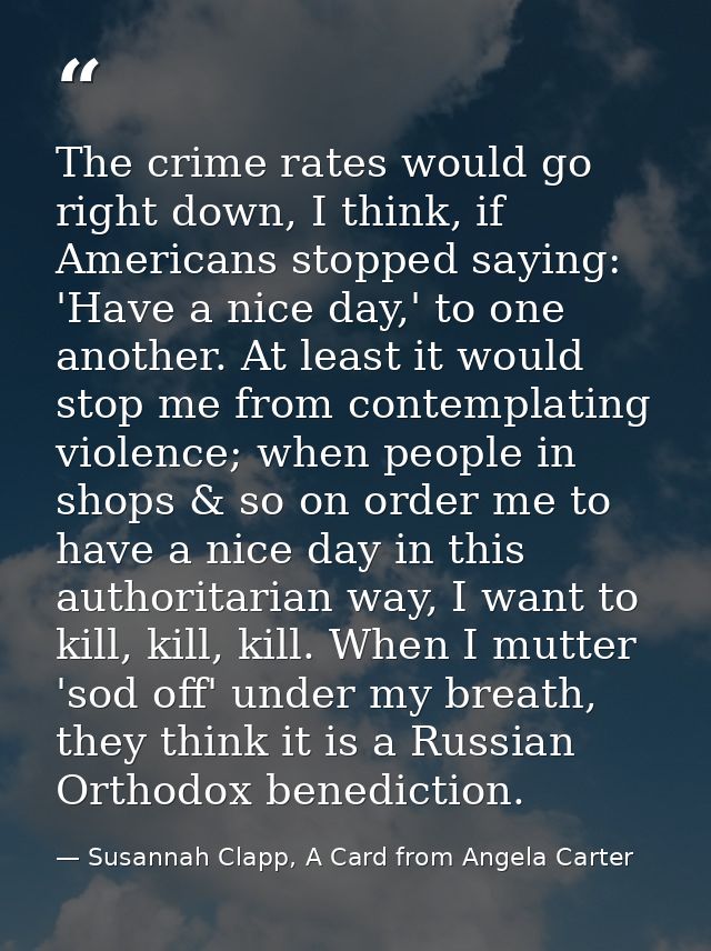 The crime rates would go right down, I think, if Americans stopped saying: 'Have a nice day,' to one another. At least i — Susannah Clapp, A Card from Angela Carter