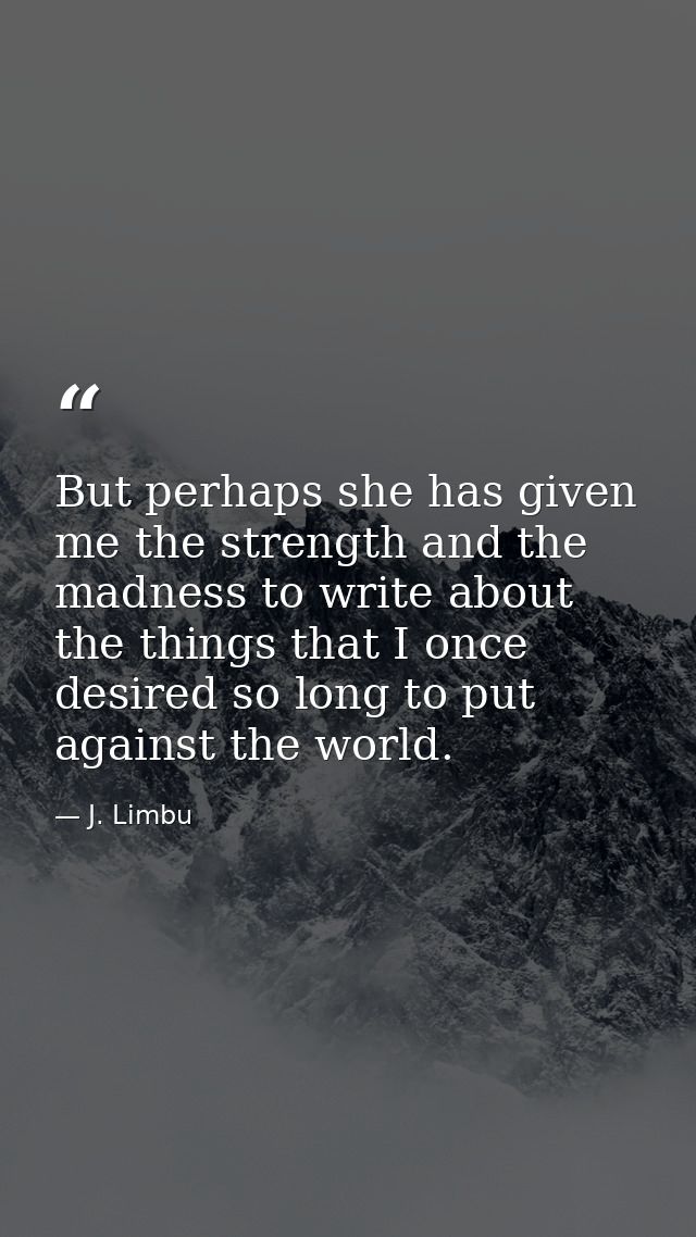 But perhaps she has given me the strength and the madness to write about the things that I once desired so long to put a — J. Limbu