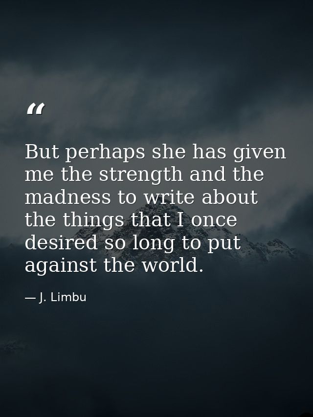 But perhaps she has given me the strength and the madness to write about the things that I once desired so long to put a — J. Limbu