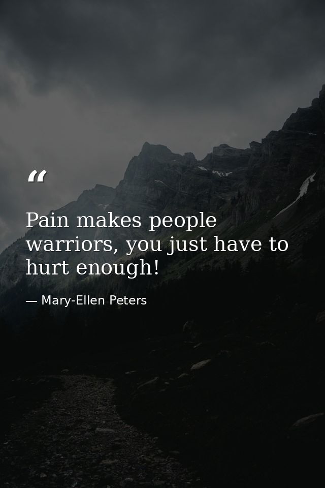 Pain makes people warriors, you just have to hurt enough! — Mary-Ellen Peters