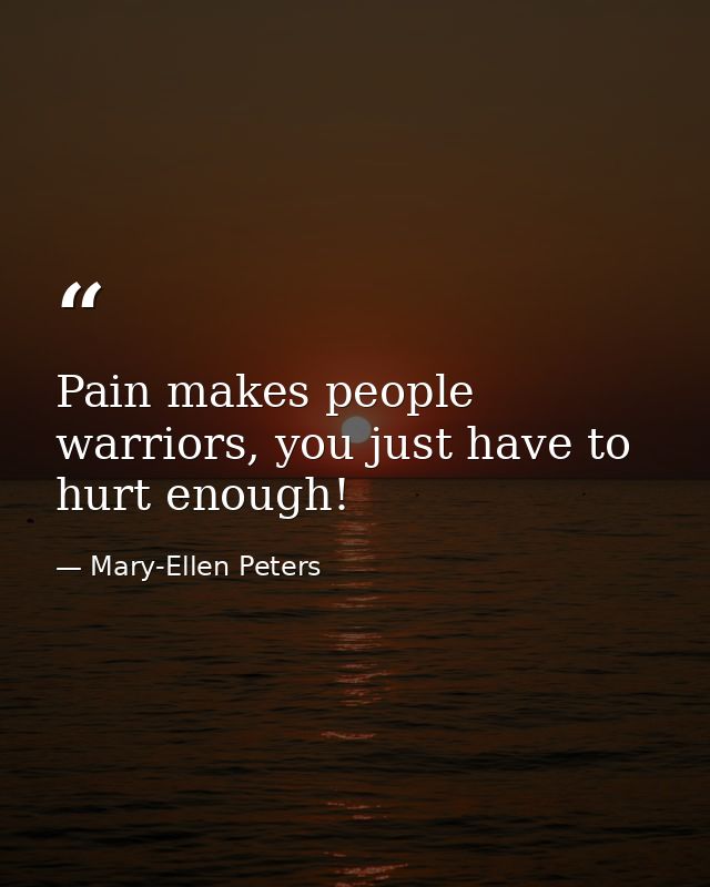 Pain makes people warriors, you just have to hurt enough! — Mary-Ellen Peters