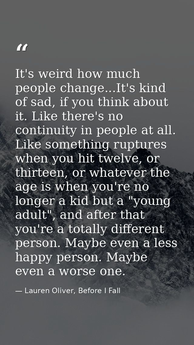 It's weird how much people change...It's kind of sad, if you think about it. Like there's no continuity in people at all — Lauren Oliver, Before I Fall