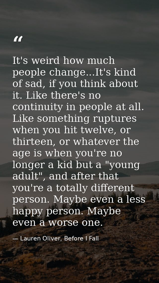 It's weird how much people change...It's kind of sad, if you think about it. Like there's no continuity in people at all — Lauren Oliver, Before I Fall