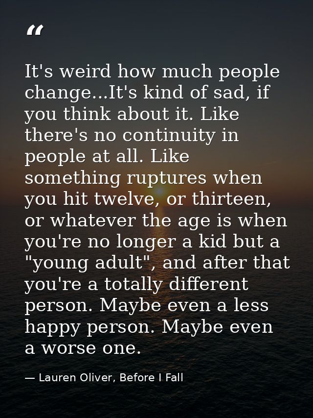 It's weird how much people change...It's kind of sad, if you think about it. Like there's no continuity in people at all — Lauren Oliver, Before I Fall