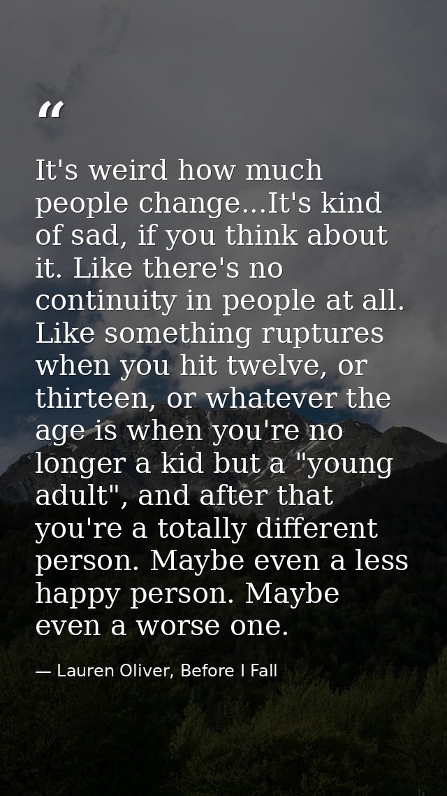 It's weird how much people change...It's kind of sad, if you think about it. Like there's no continuity in people at all — Lauren Oliver, Before I Fall