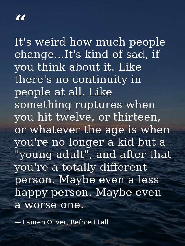 It's weird how much people change...It's kind of sad, if you think about it. Like there's no continuity in people at all — Lauren Oliver, Before I Fall