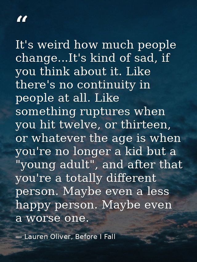 It's weird how much people change...It's kind of sad, if you think about it. Like there's no continuity in people at all — Lauren Oliver, Before I Fall