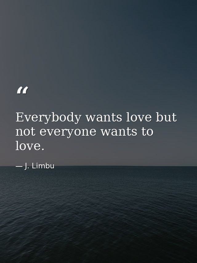 Everybody wants love but not everyone wants to love. — J. Limbu